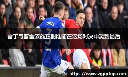 雷丁与普雷激战正酣谁能在这场对决中笑到最后