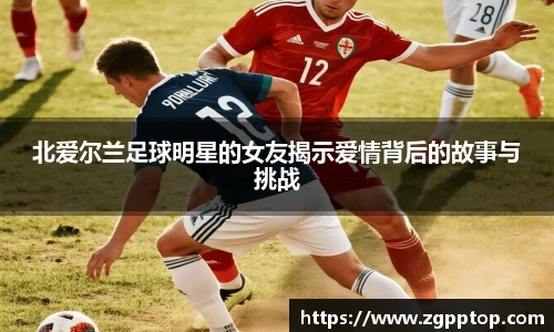 北爱尔兰足球明星的女友揭示爱情背后的故事与挑战