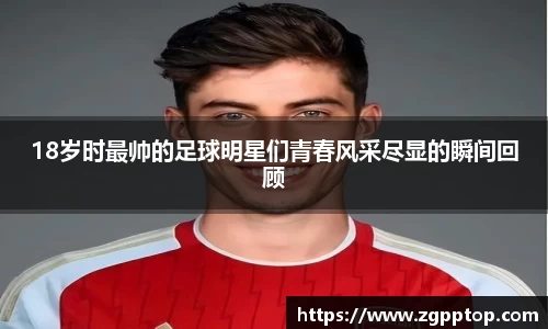 18岁时最帅的足球明星们青春风采尽显的瞬间回顾