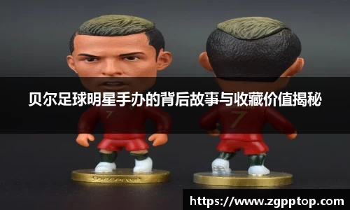 贝尔足球明星手办的背后故事与收藏价值揭秘