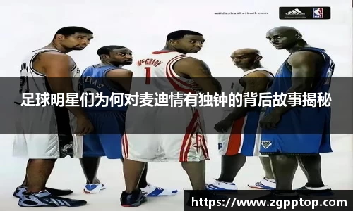 足球明星们为何对麦迪情有独钟的背后故事揭秘